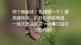 两个嫩妹妹！先操哪一个！漂亮瘦妹妹，扒开内裤舔嫩逼，一线天肥逼超紧，骑乘位猛怼，无套内射