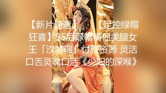 【新片速遞】   ✨【足控绿帽狂喜】95后绿帽情侣美腿女王「汐梦瑶」付费资源 灵活口舌灵魂口活《少妇的深喉》