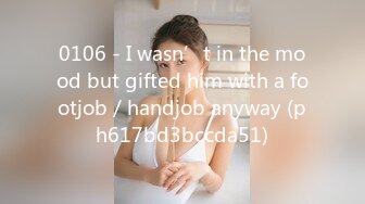 0106 - I wasn’t in the mood but gifted him with a footjob／handjob anyway (ph617bd3bccda51)