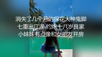 消失了几个月的探花大神鬼脚七重出江湖 约炮十八岁良家小妹妹有点像和女朋友开房