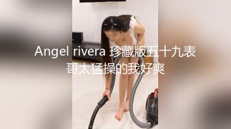 Angel rivera 珍藏版五十九表哥太猛操的我好爽