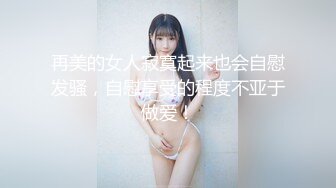 再美的女人寂寞起来也会自慰发骚，自慰享受的程度不亚于做爱！