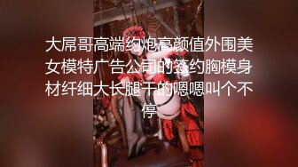 大屌哥高端约炮高颜值外围美女模特广告公司的签约胸模身材纤细大长腿干的嗯嗯叫个不停