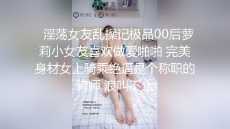   淫荡女友乱操记极品00后萝莉小女友喜欢做爱啪啪 完美身材女上骑乘绝逼是个称职的骑师 浪叫不止