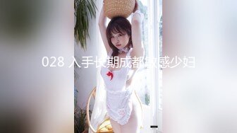 028 入手长期成都敏感少妇