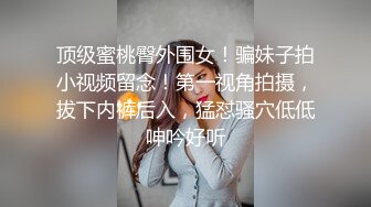 顶级蜜桃臀外围女！骗妹子拍小视频留念！第一视角拍摄，拔下内裤后入，猛怼骚穴低低呻吟好听