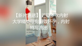 【新片速遞】 近期多次内射大学精池母狗导致怀孕，内射特写流出！