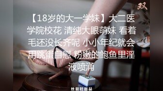 【18岁的大一学妹】大二医学院校花 清纯大眼萌妹 看着毛还没长齐呢 小小年纪就会用跳蛋自慰 粉嫩的鲍鱼里淫液喷涌