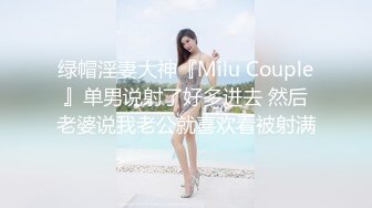 绿帽淫妻大神『Milu Couple』单男说射了好多进去 然后老婆说我老公就喜欢看被射满