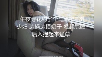   午夜寻花约了个马尾辫美乳少妇 边操边摸奶子 翘起屁股后入抱起来猛草