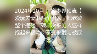 2024年10月， 换妻界顶流【爱玩夫妻】两个男人，把老婆整个抱起！第一次被男人这样抱起来接吻，享受被爱与被欣赏