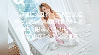 ?超强姐弟乱伦！大长腿亲姐吃安眠药，弟弟趁机插无毛粉红嫩B，附聊天记录生活照，多天内容6文件夹整理好