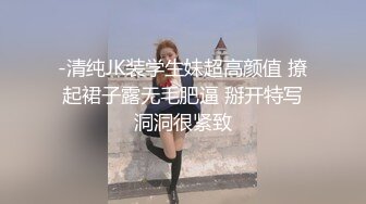 -清纯JK装学生妹超高颜值 撩起裙子露无毛肥逼 掰开特写洞洞很紧致