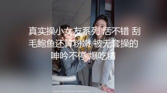  真实操小女友系列 活不错 刮毛鲍鱼还算粉嫩 被无套操的呻吟不停 爆吃精