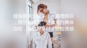 健身房美女众多，一通撸铁后，荷尔蒙爆发，更衣室内裸体自慰，极品好身材，露脸诱惑