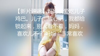 【新片速遞】妈妈就爱吃儿子鸡巴。儿子：放心吧，我都给锁起来，别人看不着，妈妈，喜欢儿不？ 妈妈：非常喜欢！