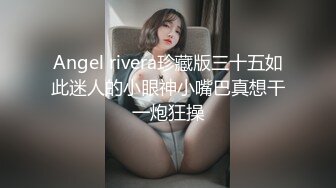 Angel rivera珍藏版三十五如此迷人的小眼神小嘴巴真想干一炮狂操