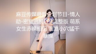 麻豆传媒最新企划节目-情人劫-密室逃脱EP3完整版 萌系女生赤裸相见 湿漉小穴猛干暴操