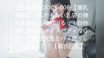 [无码破解]DOCS-006 【爆乳個撮】とんでもない乳袋の弾丸即系のド変態現るッ！自他共に認めるナイスバディなGカップ女子大生とハメ撮りして来ました！【着衣巨乳】