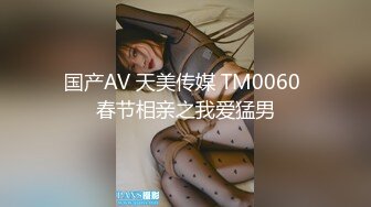 国产AV 天美传媒 TM0060 春节相亲之我爱猛男