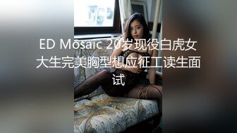 ED Mosaic 20岁现役白虎女大生完美胸型想应征工读生面试