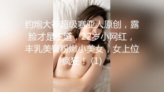 约炮大神超级赛亚人原创，露脸才是王道，22岁小网红，丰乳美臀粉嫩小美女，女上位疯狂！ (1)