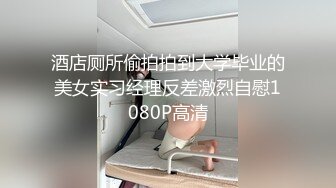 酒店厕所偷拍拍到大学毕业的美女实习经理反差激烈自慰1080P高清