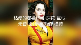 枯瘦的老婆够骚-探花-巨根-无套-会所-高颜值-模特