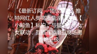 《最新订阅❤️顶级绿帽》推特网红人类高质量淫乱夫妻【小鲸鱼】私拍，与曼妃小雨女女联动，互插互舔磨豆腐场面香艳至极