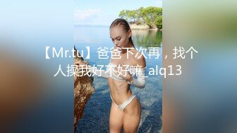 【Mr.tu】爸爸下次再，找个人操我好不好嘛_alq13