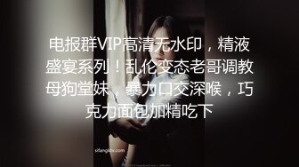 电报群VIP高清无水印，精液盛宴系列！乱伦变态老哥调教母狗堂妹，暴力口交深喉，巧克力面包加精吃下