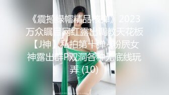 《震撼绿帽精品核弹》2023万众瞩目网红露出调教天花板【J神】私拍第十弹~粉屄女神露出群P双洞各种无底线玩弄 (10)