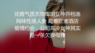 优雅气质尤物御姐女神开档渔网袜性感人妻 戴着肛塞酒店偷情约会，公司高冷女神其实是一条欠操母狗