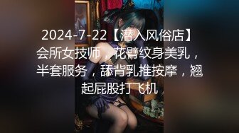 2024-7-22【潜入风俗店】会所女技师，花臂纹身美乳，半套服务，舔背乳推按摩，翘起屁股打飞机