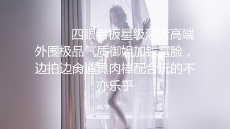 扫街每日一炮『探街边最美的小姐』约操白嫩眼镜骚少妇 活好不机车 后入抽插特别有感觉 叫的还挺浪 高清源码录制