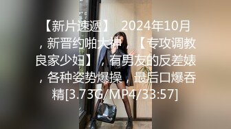 【新片速遞】  2024年10月，新晋约啪大神，【专攻调教良家少妇】，有男友的反差婊，各种姿势爆操，最后口爆吞精[3.73G/MP4/33:57]