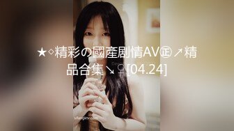 ★◇精彩の國產剧情AV㊣↗精品合集↘♀[04.24]