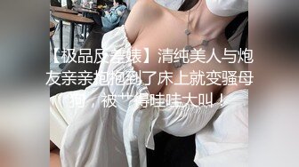 【极品反差婊】清纯美人与炮友亲亲抱抱到了床上就变骚母狗，被艹得哇哇大叫！