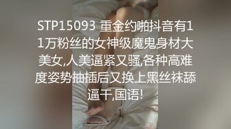 STP15093 重金约啪抖音有11万粉丝的女神级魔鬼身材大美女,人美逼紧又骚,各种高难度姿势抽插后又换上黑丝袜舔逼干,国语!