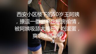 西安小区楼下的50岁王阿姨，撩逗一番出来出租房偷情，被阿姨吸舔大鸡巴，吃蛋蛋，爽啊快活啊！