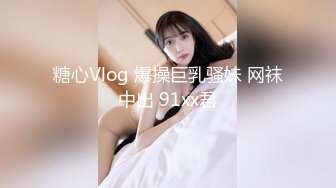 糖心Vlog 爆操巨乳骚妹 网袜中出 91xx君