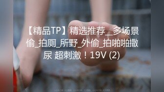 【精品TP】精选推荐__多场景偷_拍厕_所野_外偷_拍啪啪撒尿 超刺激！19V (2)