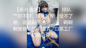 【新片速遞】  安然:❤️排队艹好不好，妹妹好痒，受不了啦，说话说不出来❤️❤️啊啊啊爸爸，忍不住了，白浆工厂畅销阴户！