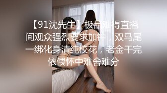 【91沈先生】极品难得直播间观众强烈要求加钟，双马尾一绑化身清纯校花，老金干完依偎怀中难舍难分