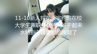 11-10新人探花天宇约炮在校大学生兼职身材特别好干起来水特别多蛋蛋都给操湿了