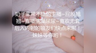 奶子非常不错的主播~屁股翘翘~直播洗澡尿尿~喜欢无套后入内射的狼友们快点来啦！妹妹等你哟！