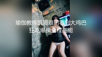 瑜伽教练饥渴难耐看到大鸡巴狂吃爆操全程高能