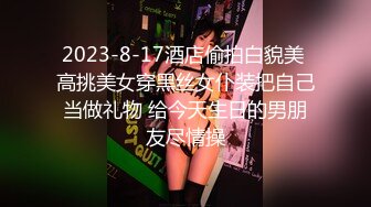 2023-8-17酒店偷拍白貌美 高挑美女穿黑丝女仆装把自己当做礼物 给今天生日的男朋友尽情操