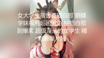 女大学生宿舍直播自慰 眼睛学妹福利姬困困兔 抽插自慰到爆浆 超级淫荡的女学生 精彩剪辑片段