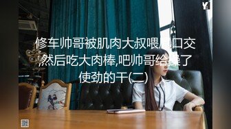 修车帅哥被肌肉大叔喂屌口交,然后吃大肉棒,吧帅哥给操了使劲的干(二) 